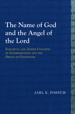 The Name of God and the Angel of the Lord: Samaritan and Jewish Concepts of Intermediation and the Origin of Gnosticism - Fossum, Jarl E