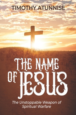 The Name of Jesus: The Unstoppable Weapon of Spiritual Warfare - Atunnise, Timothy