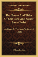 The Names and Titles of Our Lord and Savior Jesus Christ: As Given in the New Testament (1866)