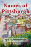 The Names of Pittsburgh: How the City, Neighborhoods, Streets, Parks and More Got Their Names