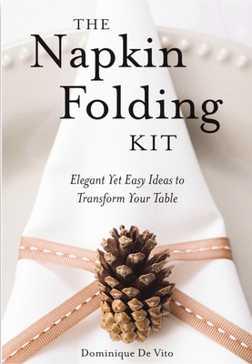 The Napkin Folding Kit: Elegant Yet Easy Ideas to Transform Your Table - De Vito, Dominique