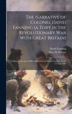 The Narrative of Colonel David Fanning (a Tory in the Revolutionary war With Great Britain): Giving an Account of his Adventures in North Carolina, From 1775 to 1783 - Fanning, David, and Wynne, Thos H 1820-1875