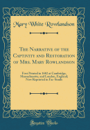 The Narrative of the Captivity and Restoration of Mrs. Mary Rowlandson: First Printed in 1682 at Cambridge, Massachusetts, and London, England; Now Reprinted in Fac-Simile (Classic Reprint)