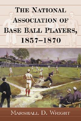The National Association of Base Ball Players, 1857-1870 - Wright, Marshall D