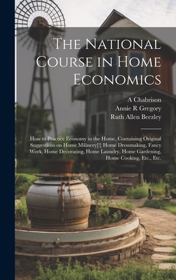 The National Course in Home Economics; How to Practice Economy in the Home, Containing Original Suggestions on Home Milinery[!] Home Dressmaking, Fancy Work, Home Decorating, Home Laundry, Home Gardening, Home Cooking, Etc., Etc. - Beezley, Ruth Allen, and Gregory, Annie R, and Chabrison, A