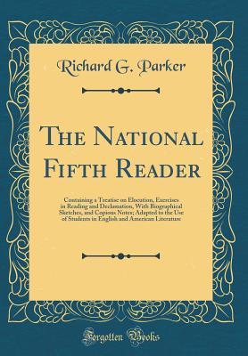 The National Fifth Reader: Containing a Treatise on Elocution, Exercises in Reading and Declamation, with Biographical Sketches, and Copious Notes; Adapted to the Use of Students in English and American Literature (Classic Reprint) - Parker, Richard G