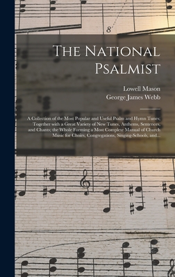 The National Psalmist: a Collection of the Most Popular and Useful Psalm and Hymn Tunes; Together With a Great Variety of New Tunes, Anthems, Sentences, and Chants; the Whole Forming a Most Complete Manual of Church Music for Choirs, Congregations, ... - Mason, Lowell 1792-1872 (Creator), and Webb, George James 1803-1887