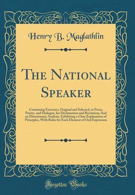 The National Speaker: Containing Exercises, Original and Selected, in Prose, Poetry, and Dialogue, for Declamation and Recitation; And an Elocutionary Analysis, Exhibiting a Clear Explanation of Principles, with Rules for Each Element of Oral Expression - Maglathlin, Henry B