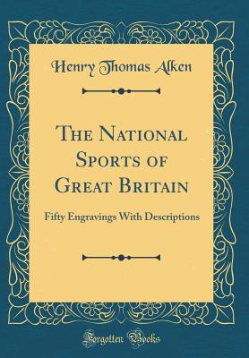 The National Sports of Great Britain: Fifty Engravings with Descriptions (Classic Reprint) - Alken, Henry Thomas