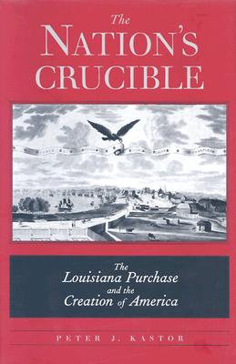 The Nation's Crucible: The Louisiana Purchase and the Creation of America - Kastor, Peter J