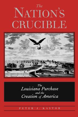 The Nation's Crucible: The Louisiana Purchase and the Creation of America - Kastor, Peter J