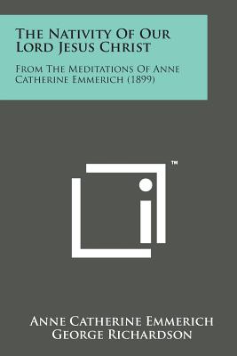 The Nativity of Our Lord Jesus Christ: From the Meditations of Anne Catherine Emmerich (1899) - Emmerich, Anne Catherine, and Richardson, George (Translated by)