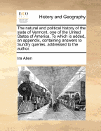 The Natural and Political History of the State of Vermont, One of the United States of America. to Which Is Added, an Appendix, Containing Answers to Sundry Queries, Addressed to the Author. ...