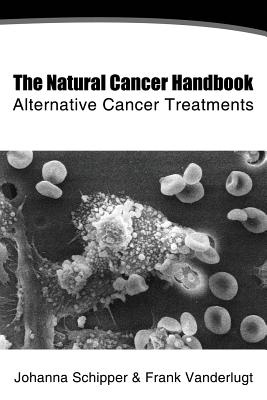 The Natural Cancer Handbook: Alternative Cancer Treatment - VanderLugt, Frank J, and Schipper, Johanna C