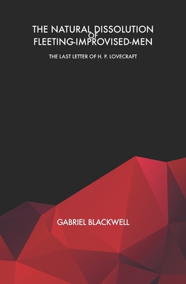 The Natural Dissolution of Fleeting-Improvised-Men: The Last Letter of H. P. Lovecraft - Blackwell, Gabriel