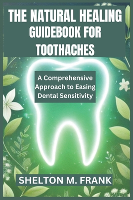 The Natural Healing Guidebook for Toothaches: A Comprehensive Approach to Easing Dental Sensitivity - Frank, Shelton M