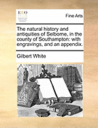 The Natural History and Antiquities of Selborne, in the County of Southampton: With Engravings, and an Appendix