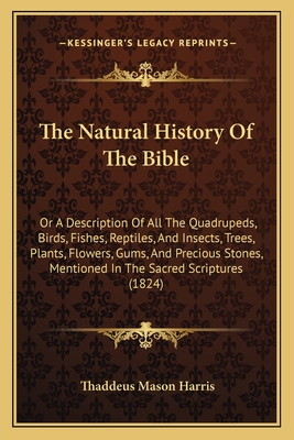 The Natural History of the Bible: Or a Description of All the Quadrupeds, Birds, Fishes, Reptiles, and Insects, Trees, Plants, Flowers, Gums, and Precious Stones, Mentioned in the Sacred Scriptures (1824) - Harris, Thaddeus Mason