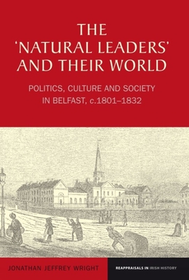 The 'Natural Leaders' and their World: Politics, Culture and Society in Belfast, c. 1801-1832 - Wright, Jonathan Jeffrey