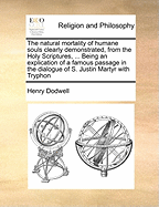 The Natural Mortality of Humane Souls Clearly Demonstrated, from the Holy Scriptures, ... Being an Explication of a Famous Passage in the Dialogue of S. Justin Martyr with Tryphon