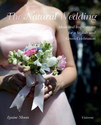 The Natural Wedding: Ideas and Inspirations for a Stylish and Green Celebration - Moon, Louise, and Wilson, Marc (Photographer)