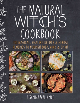 The Natural Witch's Cookbook: 100 Magical, Healing Recipes & Herbal Remedies to Nourish Body, Mind & Spirit - Wallance, Lisanna, and McQuillan, Grace (Translated by)