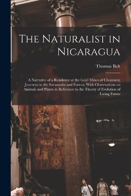 The Naturalist in Nicaragua: A Narrative of a Residence at the Gold Mines of Chontales; Journeys in the Savannahs and Forests. With Observations on Animals and Plants in Reference to the Theory of Evolution of Living Forms - Belt, Thomas