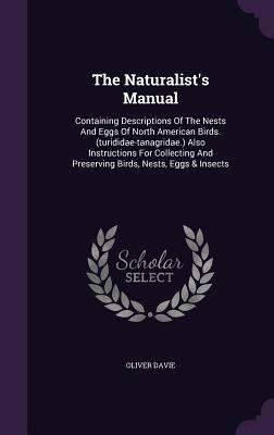 The Naturalist's Manual: Containing Descriptions Of The Nests And Eggs Of North American Birds. (turididae-tanagridae.) Also Instructions For Collecting And Preserving Birds, Nests, Eggs & Insects - Davie, Oliver