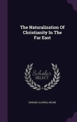 The Naturalization Of Christianity In The Far East - Moore, Edward Caldwell