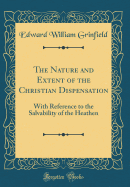 The Nature and Extent of the Christian Dispensation: With Reference to the Salvability of the Heathen (Classic Reprint)