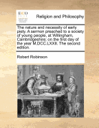 The Nature and Necessity of Early Piety. a Sermon Preached to a Society of Young People, at Willingham, Cambridgeshire; On the First Day of the Year M, DCC.LXXII. the Second Edition