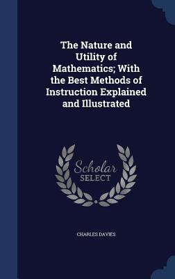 The Nature and Utility of Mathematics; With the Best Methods of Instruction Explained and Illustrated - Davies, Charles