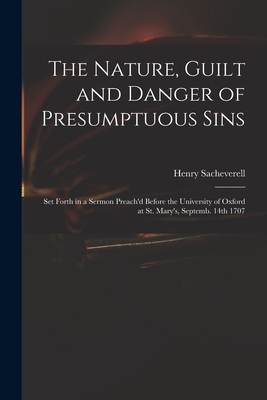 The Nature, Guilt and Danger of Presumptuous Sins: Set Forth in a Sermon Preach'd Before the University of Oxford at St. Mary's, Septemb. 14th 1707 - Sacheverell, Henry 1674-1724