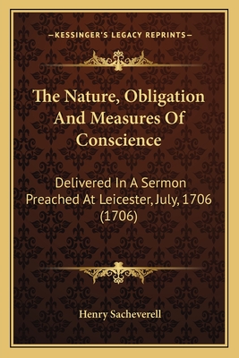 The Nature, Obligation and Measures of Conscience: Delivered in a Sermon Preached at Leicester, July, 1706 (1706) - Sacheverell, Henry