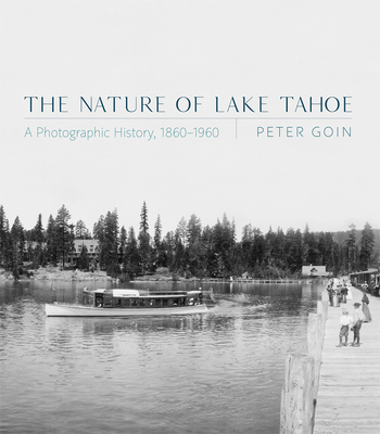 The Nature of Lake Tahoe: A Photographic History, 1860-1960 - Goin, Peter