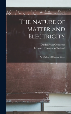 The Nature of Matter and Electricity: An Outline of Modern Views - Troland, Leonard Thompson, and Comstock, Daniel Frost