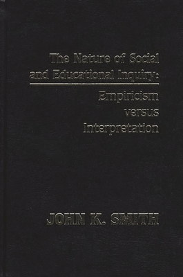 The Nature of Social and Educational Inquiry: Empiricism Versus Interpretation - Smith, John K, Professor