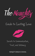 The Naughty Guide to Lasting Love: Secrets to Communication, Trust, and Intimacy