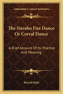 The Navaho Fire Dance Or Corral Dance: A Brief Account Of Its Practice And Meaning