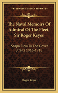The Naval Memoirs of Admiral of the Fleet, Sir Roger Keyes: Scapa Flow to the Dover Straits 1916-1918