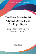 The Naval Memoirs Of Admiral Of The Fleet, Sir Roger Keyes: Scapa Flow To The Dover Straits 1916-1918