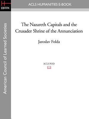 The Nazareth Capitals and the Crusader Shrine of the Annunciation - Folda, Jaroslav, Professor