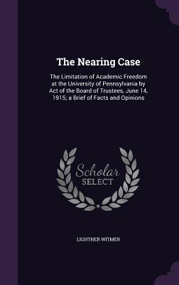 The Nearing Case: The Limitation of Academic Freedom at the University of Pennsylvania by Act of the Board of Trustees, June 14, 1915; A Brief of Facts and Opinions - Witmer, Lightner