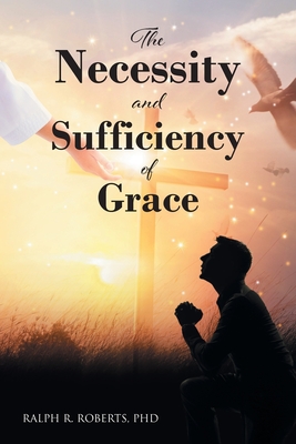 The Necessity and Sufficiency of Grace - Roberts, Ralph R, PhD