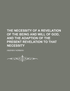 The Necessity of a Revelation of the Being and Will of God, and the Adaption of the Present Revelation to That Necessity - Norman, Andrew (Creator)