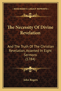 The Necessity of Divine Revelation: And the Truth of the Christian Revelation, Asserted in Eight Sermons (1784)