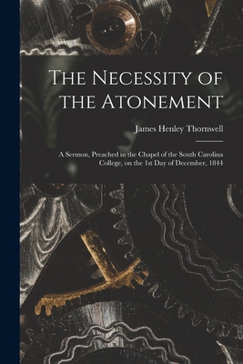 The Necessity of the Atonement: a Sermon, Preached in the Chapel of the South Carolina College, on the 1st Day of December, 1844 - Thornwell, James Henley