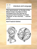 The Necromancer: Or the Tale of the Black Forest: Founded on Facts: Translated from the German of Lawrence Flammenberg, in Two Volumes, Volume 1: Or the Tale of the Black Forest: Founded on Facts: Translated from the German of Lawrence Flammenberg, by...