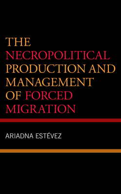 The Necropolitical Production and Management of Forced Migration - Estevez, Ariadna