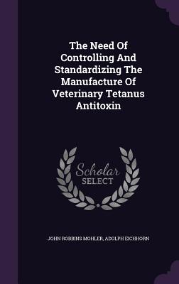 The Need Of Controlling And Standardizing The Manufacture Of Veterinary Tetanus Antitoxin - Mohler, John Robbins, and Eichhorn, Adolph